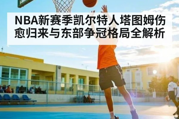 NBA新赛季凯尔特人塔图姆伤愈归来与东部争冠格局全解析 | kaiyun