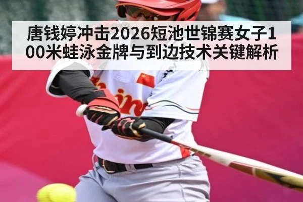 唐钱婷冲击2026短池世锦赛女子100米蛙泳金牌与到边技术关键解析